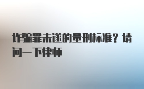 诈骗罪未遂的量刑标准？请问一下律师