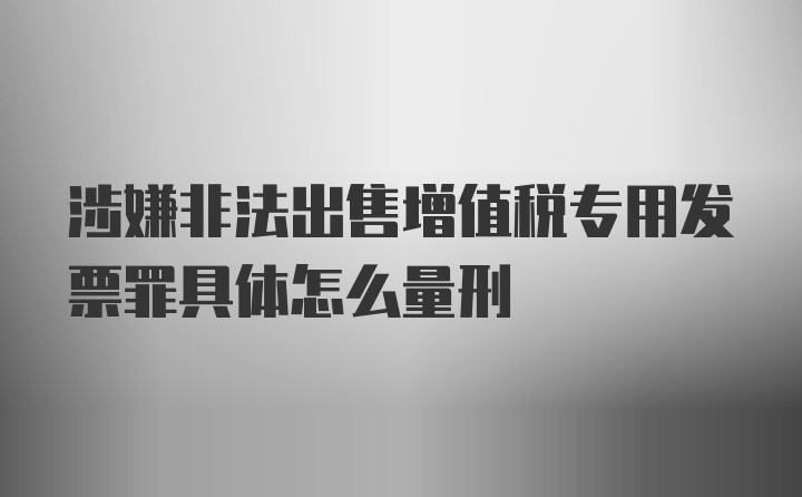 涉嫌非法出售增值税专用发票罪具体怎么量刑