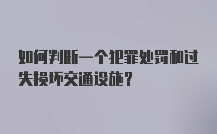 如何判断一个犯罪处罚和过失损坏交通设施？