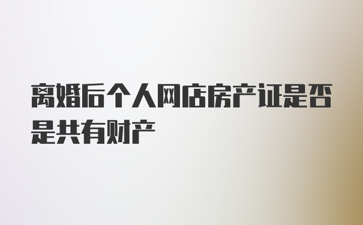 离婚后个人网店房产证是否是共有财产