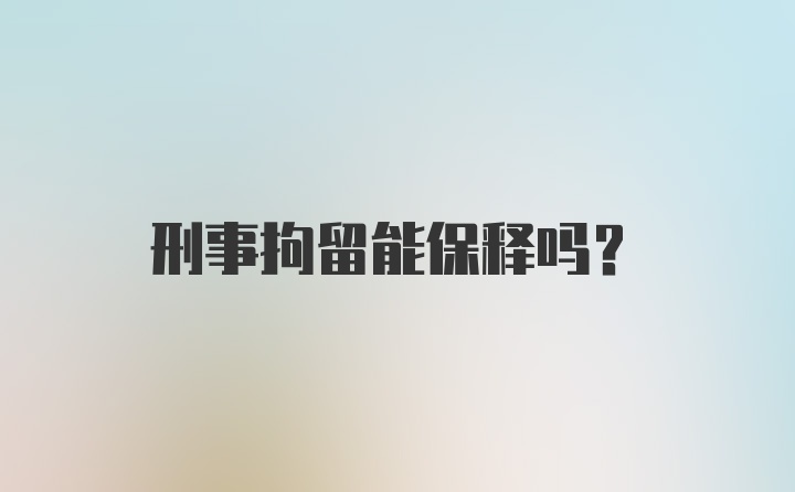 刑事拘留能保释吗？