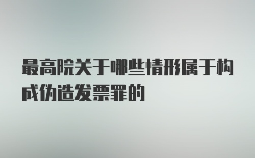 最高院关于哪些情形属于构成伪造发票罪的