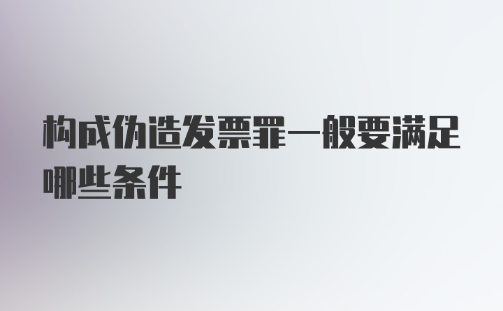 构成伪造发票罪一般要满足哪些条件