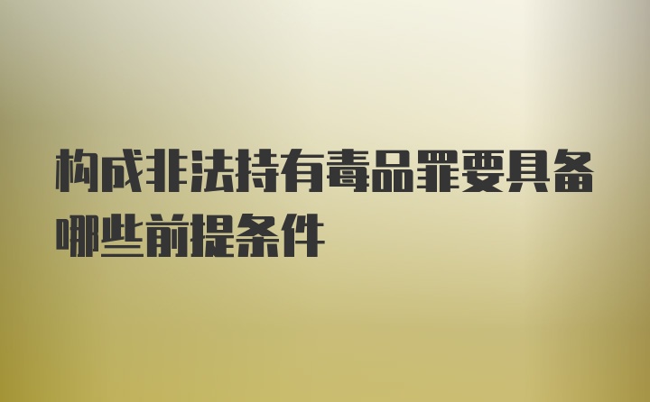 构成非法持有毒品罪要具备哪些前提条件