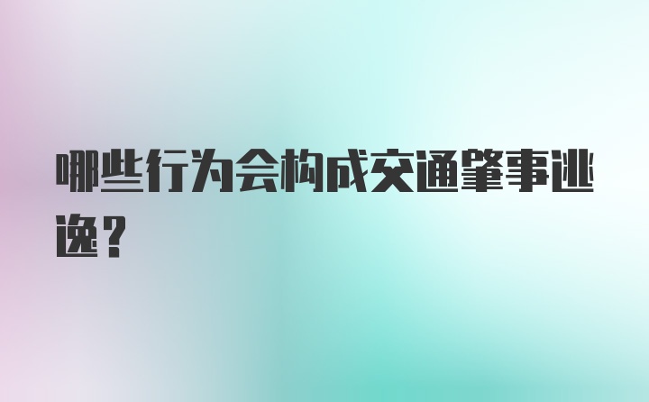 哪些行为会构成交通肇事逃逸?