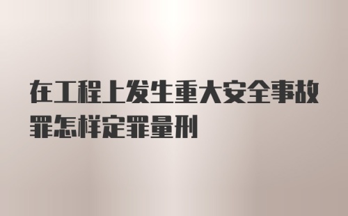 在工程上发生重大安全事故罪怎样定罪量刑