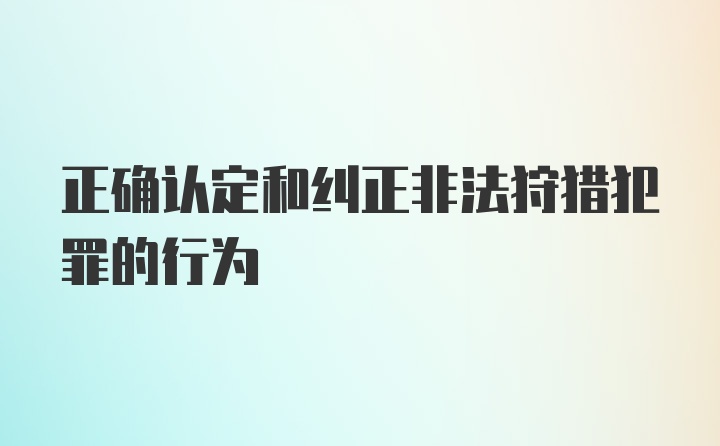 正确认定和纠正非法狩猎犯罪的行为