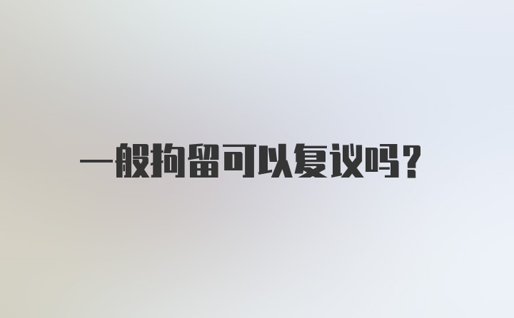 一般拘留可以复议吗?