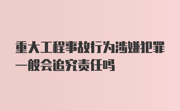 重大工程事故行为涉嫌犯罪一般会追究责任吗