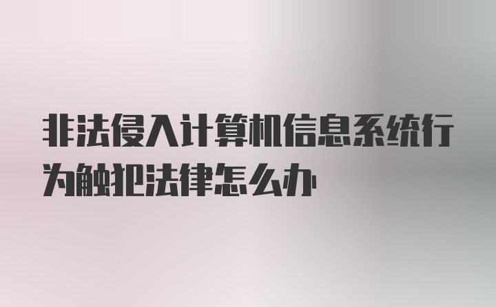 非法侵入计算机信息系统行为触犯法律怎么办