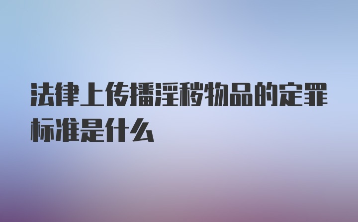 法律上传播淫秽物品的定罪标准是什么