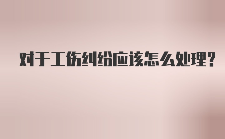 对于工伤纠纷应该怎么处理?