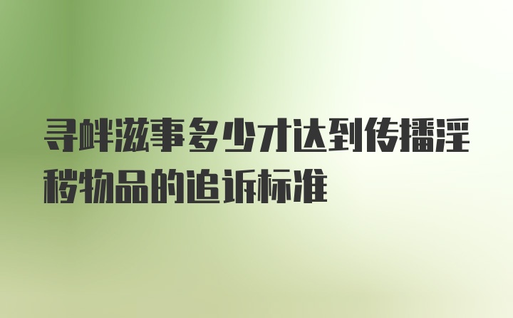 寻衅滋事多少才达到传播淫秽物品的追诉标准