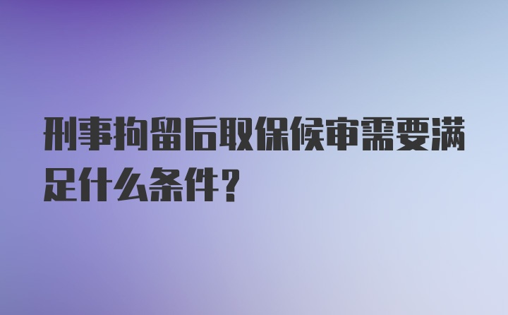 刑事拘留后取保候审需要满足什么条件？