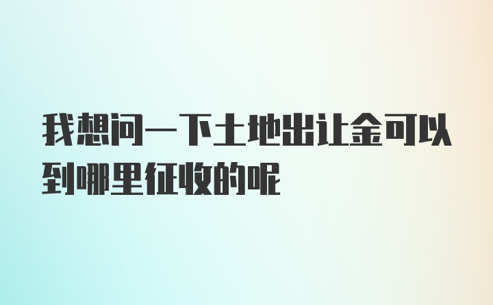 我想问一下土地出让金可以到哪里征收的呢