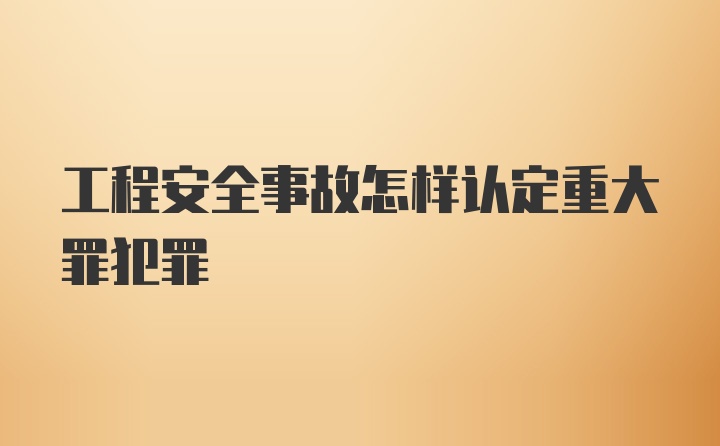 工程安全事故怎样认定重大罪犯罪