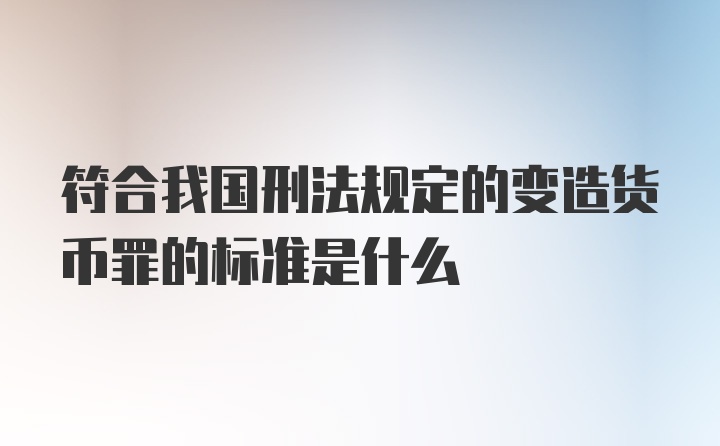 符合我国刑法规定的变造货币罪的标准是什么