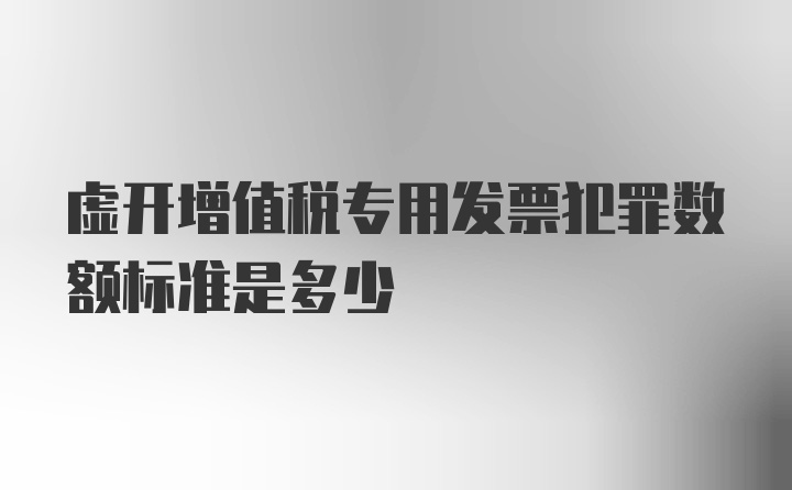 虚开增值税专用发票犯罪数额标准是多少