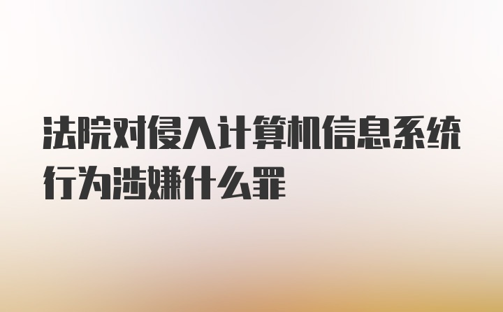 法院对侵入计算机信息系统行为涉嫌什么罪