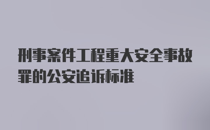 刑事案件工程重大安全事故罪的公安追诉标准