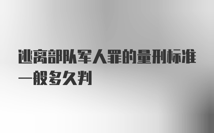 逃离部队军人罪的量刑标准一般多久判