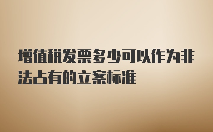 增值税发票多少可以作为非法占有的立案标准