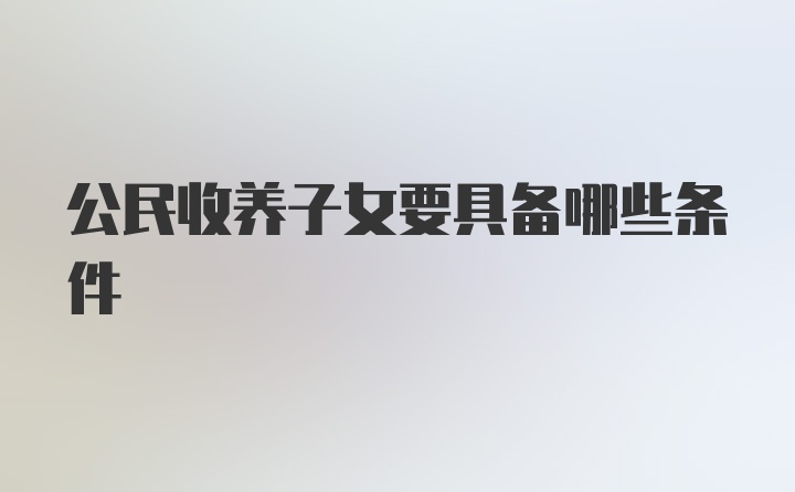 公民收养子女要具备哪些条件