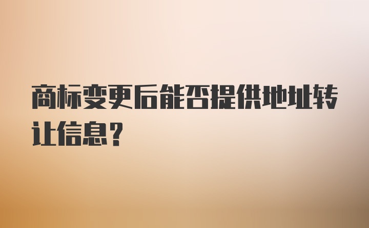 商标变更后能否提供地址转让信息？