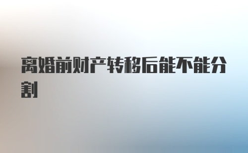 离婚前财产转移后能不能分割