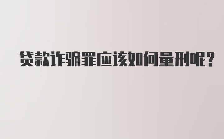 贷款诈骗罪应该如何量刑呢？