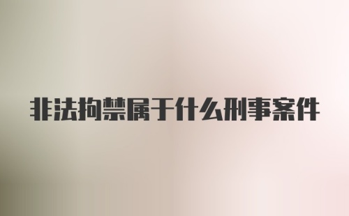 非法拘禁属于什么刑事案件