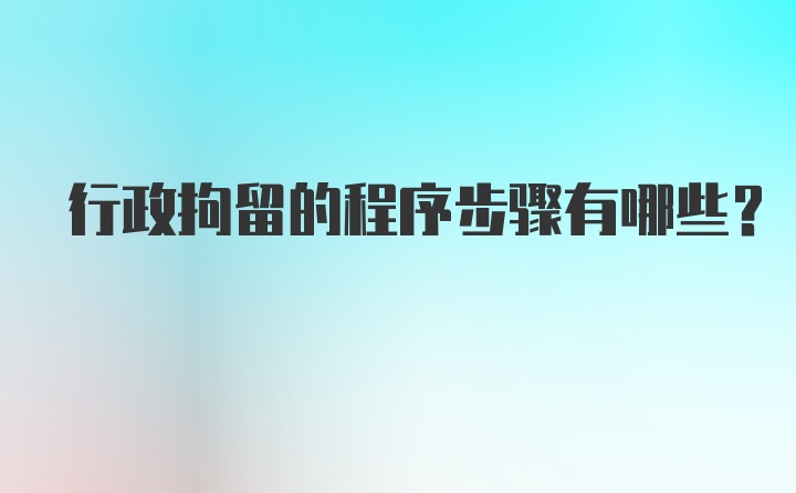 行政拘留的程序步骤有哪些？