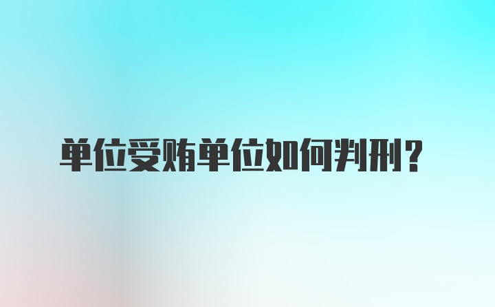 单位受贿单位如何判刑？