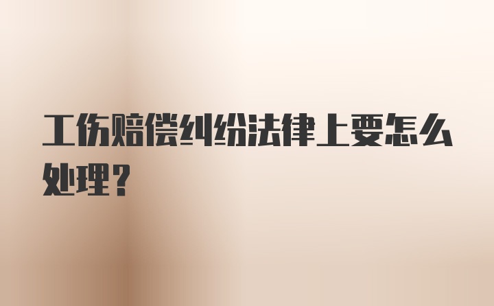 工伤赔偿纠纷法律上要怎么处理？