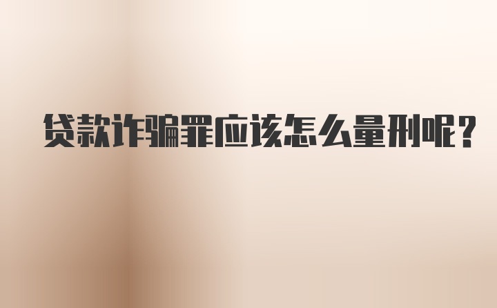 贷款诈骗罪应该怎么量刑呢？