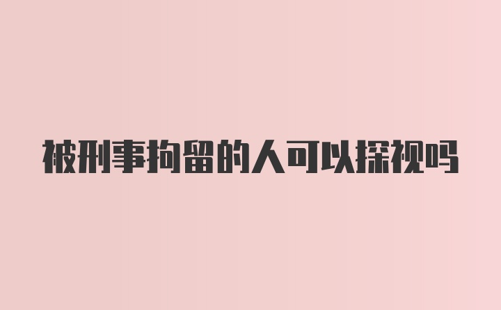 被刑事拘留的人可以探视吗