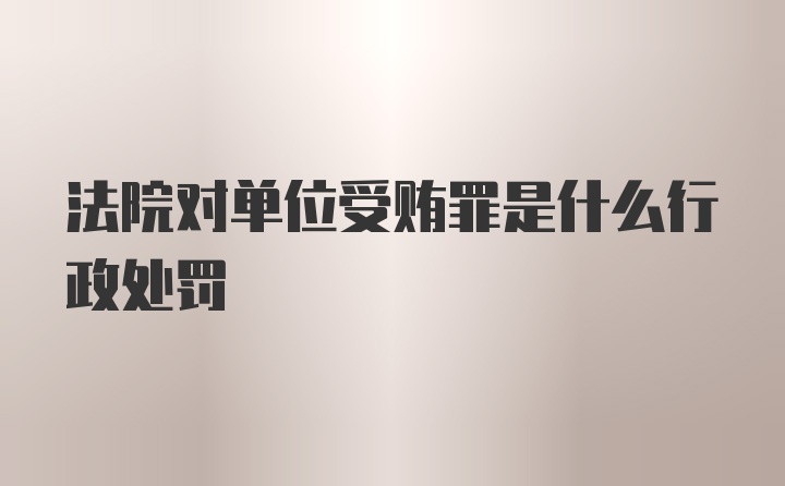 法院对单位受贿罪是什么行政处罚