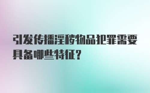 引发传播淫秽物品犯罪需要具备哪些特征？