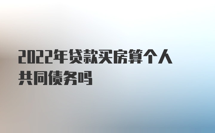 2022年贷款买房算个人共同债务吗