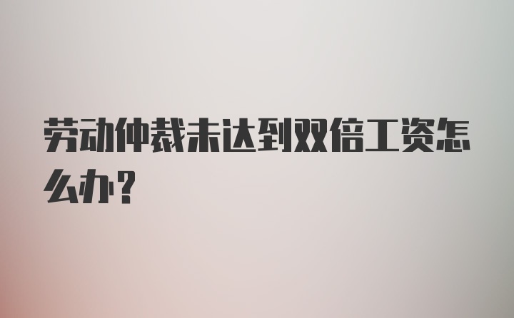 劳动仲裁未达到双倍工资怎么办？