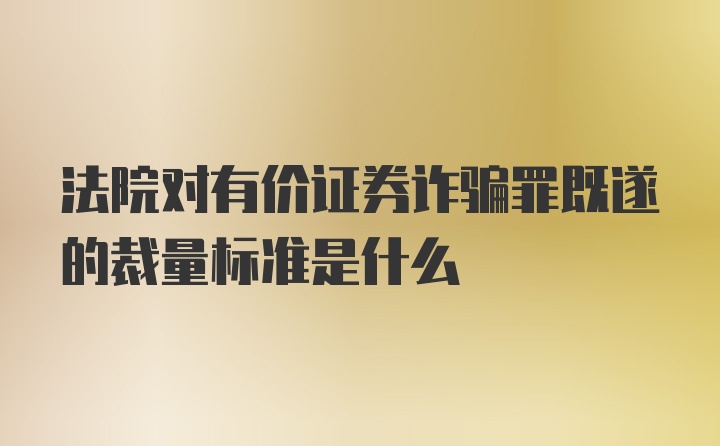 法院对有价证券诈骗罪既遂的裁量标准是什么