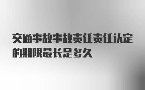 交通事故事故责任责任认定的期限最长是多久