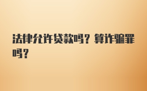 法律允许贷款吗？算诈骗罪吗？