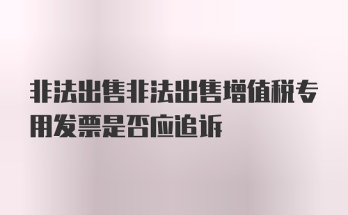 非法出售非法出售增值税专用发票是否应追诉