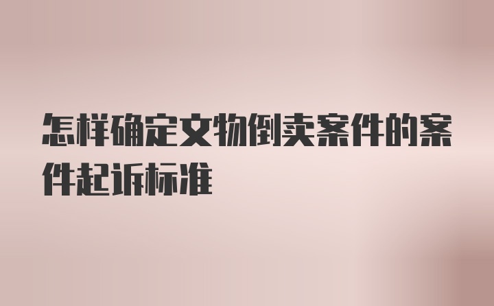 怎样确定文物倒卖案件的案件起诉标准