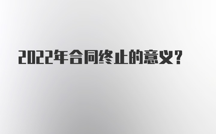 2022年合同终止的意义?