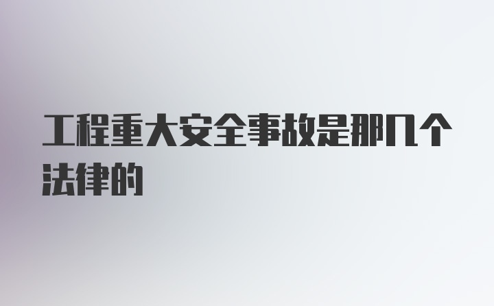 工程重大安全事故是那几个法律的