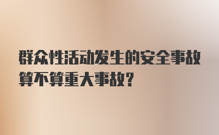 群众性活动发生的安全事故算不算重大事故？