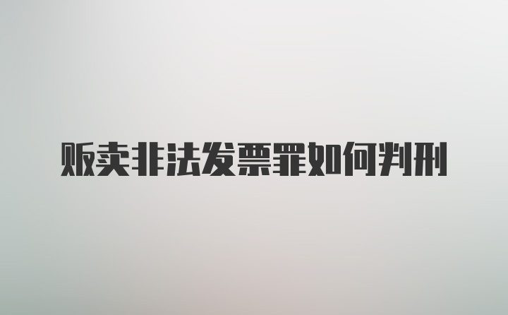 贩卖非法发票罪如何判刑