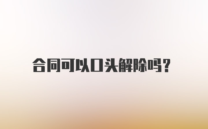 合同可以口头解除吗？